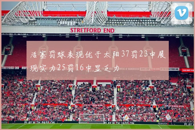 活塞罚球表现优于太阳37罚23中展现实力25罚16中显乏力