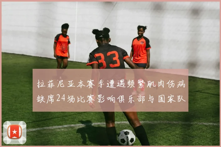 拉菲尼亚本赛季遭遇频繁肌肉伤病缺席24场比赛影响俱乐部与国家队表现