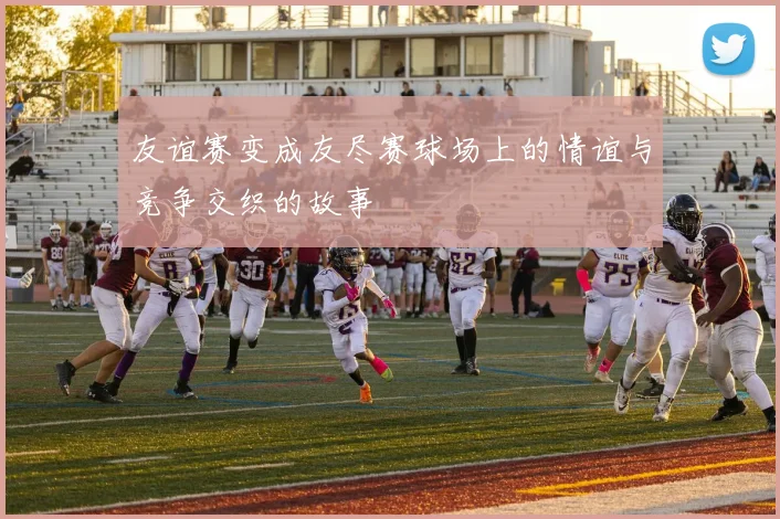 友谊赛变成友尽赛球场上的情谊与竞争交织的故事