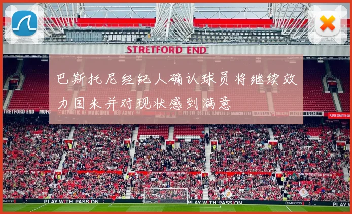 巴斯托尼经纪人确认球员将继续效力国米并对现状感到满意