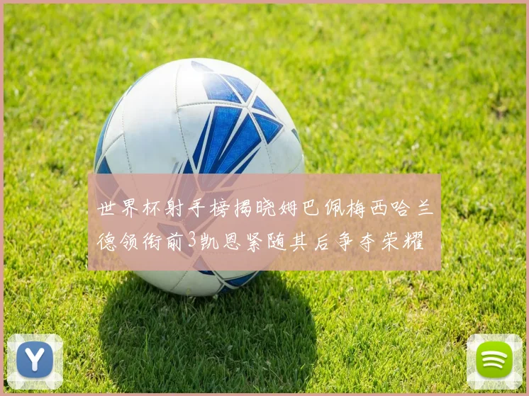 世界杯射手榜揭晓姆巴佩梅西哈兰德领衔前3凯恩紧随其后争夺荣耀