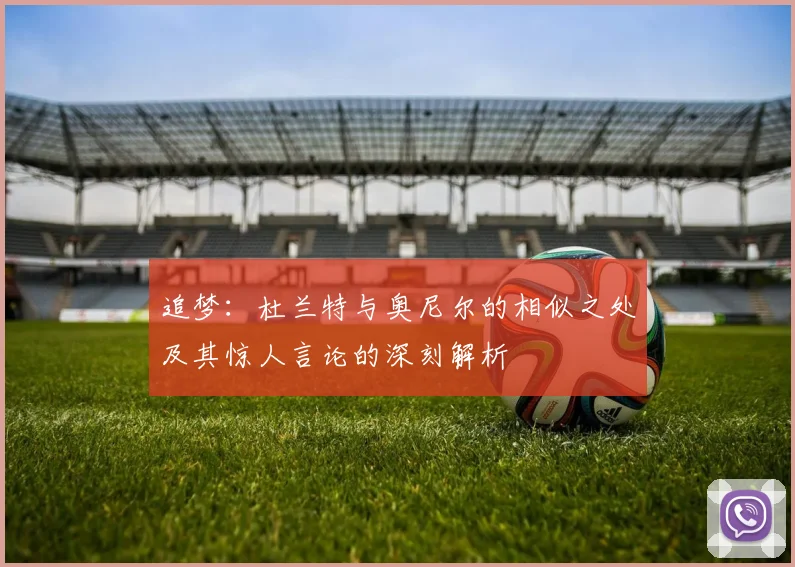 追梦：杜兰特与奥尼尔的相似之处及其惊人言论的深刻解析