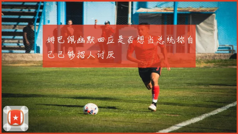 姆巴佩幽默回应是否想当总统称自己已够招人讨厌