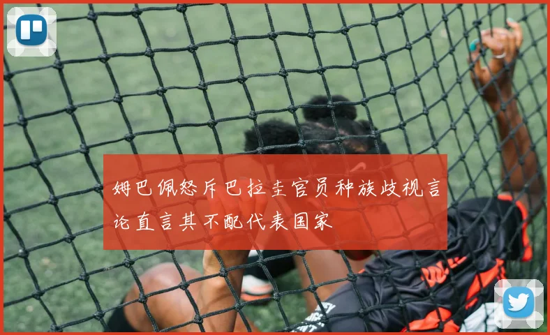 姆巴佩怒斥巴拉圭官员种族歧视言论直言其不配代表国家