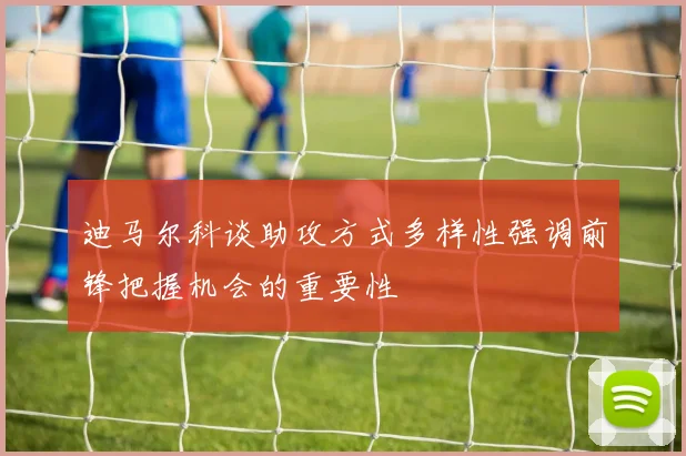 迪马尔科谈助攻方式多样性强调前锋把握机会的重要性