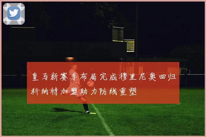 皇马新赛季布局完成穆里尼奥回归科纳特加盟助力防线重塑