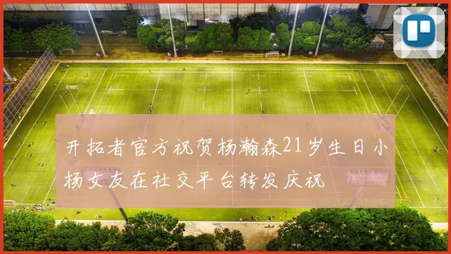 开拓者官方祝贺杨瀚森21岁生日小杨女友在社交平台转发庆祝