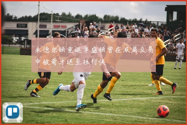 米德尔顿重返华盛顿曾在浓眉交易中被奇才送至独行侠
