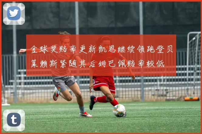 金球奖赔率更新凯恩继续领跑登贝莱赖斯紧随其后姆巴佩赔率较低