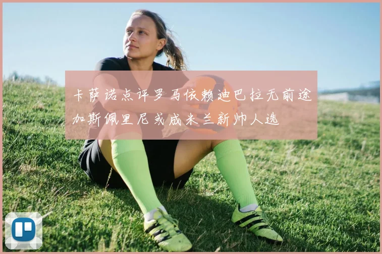卡萨诺点评罗马依赖迪巴拉无前途加斯佩里尼或成米兰新帅人选