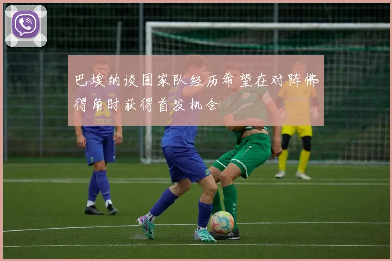 巴埃纳谈国家队经历希望在对阵佛得角时获得首发机会