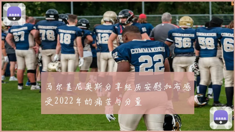 马尔基尼奥斯分享经历安慰加布感受2022年的痛苦与分量
