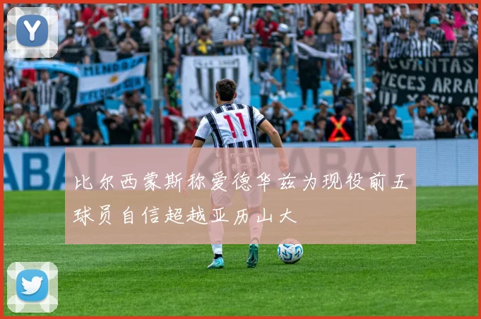 比尔西蒙斯称爱德华兹为现役前五球员自信超越亚历山大