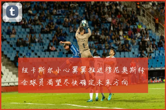 纽卡斯尔小心翼翼推进穆尼奥斯转会球员渴望尽快确定未来方向