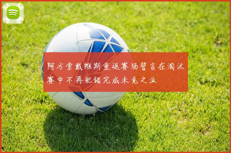 阿方索戴维斯重返赛场誓言在淘汰赛中不再犯错完成未竟之业