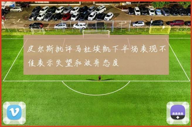 皮尔斯批评马杜埃凯下半场表现不佳表示失望和放弃态度
