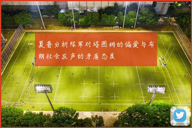 夏普分析绿军对塔图姆的偏爱与布朗社会发声的矛盾态度