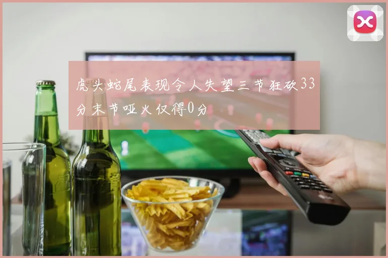 虎头蛇尾表现令人失望三节狂砍33分末节哑火仅得0分