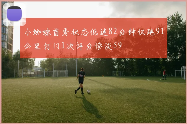小蜘蛛首秀状态低迷82分钟仅跑91公里打门1次评分惨淡59