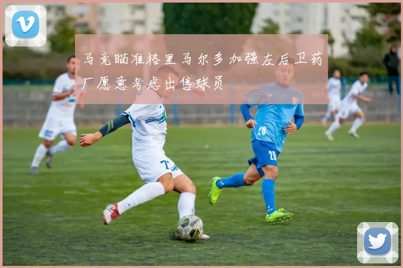 马竞瞄准格里马尔多加强左后卫药厂愿意考虑出售球员