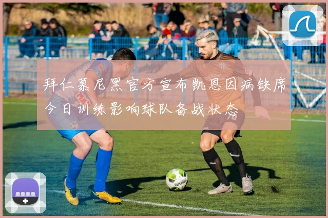 拜仁慕尼黑官方宣布凯恩因病缺席今日训练影响球队备战状态