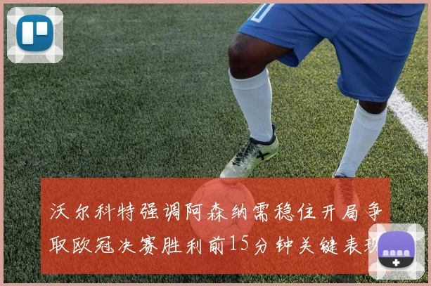 沃尔科特强调阿森纳需稳住开局争取欧冠决赛胜利前15分钟关键表现