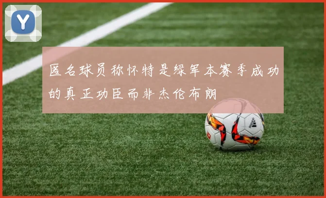 匿名球员称怀特是绿军本赛季成功的真正功臣而非杰伦布朗