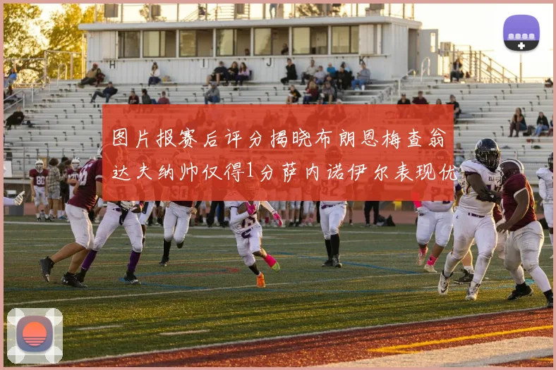 图片报赛后评分揭晓布朗恩梅查翁达夫纳帅仅得1分萨内诺伊尔表现优异获3分