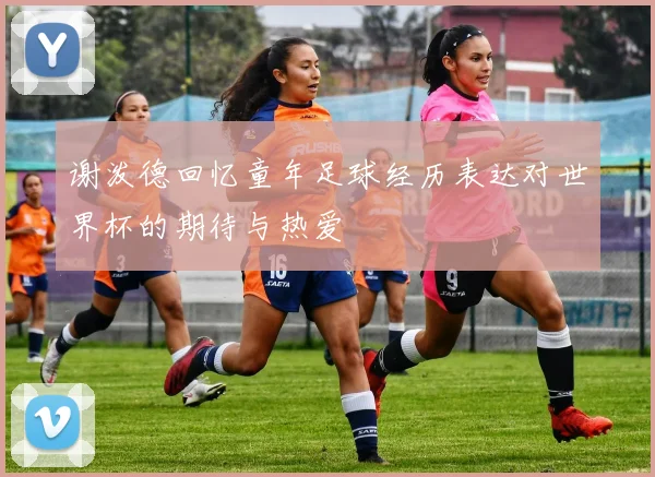 谢泼德回忆童年足球经历表达对世界杯的期待与热爱