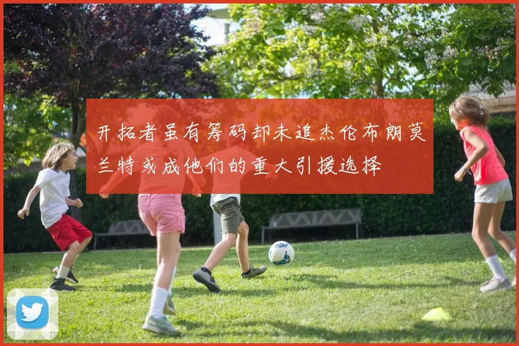开拓者虽有筹码却未追杰伦布朗莫兰特或成他们的重大引援选择