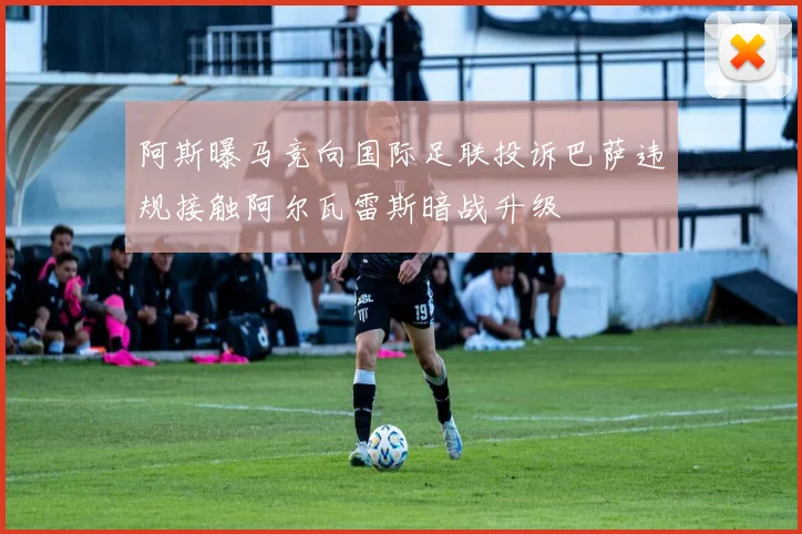阿斯曝马竞向国际足联投诉巴萨违规接触阿尔瓦雷斯暗战升级