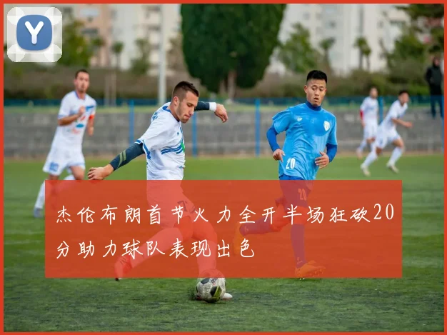杰伦布朗首节火力全开半场狂砍20分助力球队表现出色